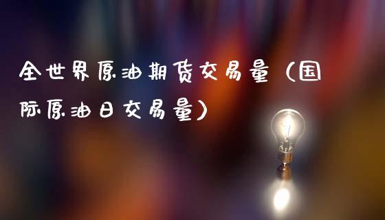 全世界原油期货交易量（国际原油日交易量）_https://www.iteshow.com_期货交易_第1张