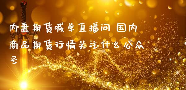 内盘期货喊单直播间 国内商品期货行情关注什么公众号_https://www.iteshow.com_期货百科_第1张