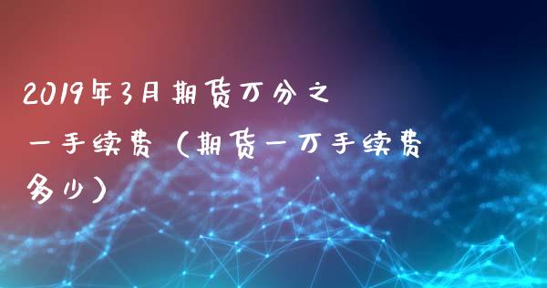 2019年3月期货万分之一手续费（期货一万手续费多少）_https://www.iteshow.com_股指期权_第1张