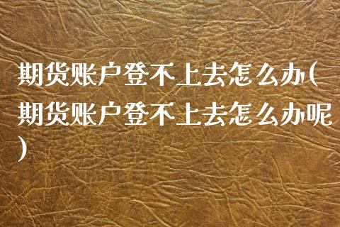 期货账户登不上去怎么办(期货账户登不上去怎么办呢)_https://www.iteshow.com_期货知识_第1张