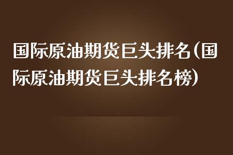 国际原油期货巨头排名(国际原油期货巨头排名榜)_https://www.iteshow.com_期货开户_第1张