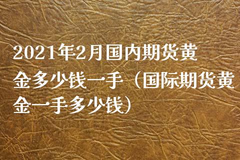 2021年2月国内期货黄金多少钱一手（国际期货黄金一手多少钱）_https://www.iteshow.com_期货品种_第1张