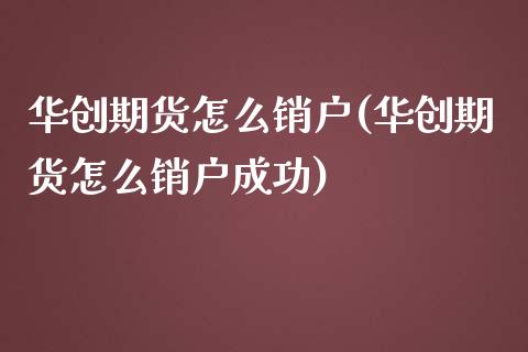 华创期货怎么销户(华创期货怎么销户成功)_https://www.iteshow.com_商品期货_第1张