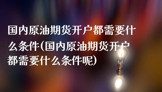 国内原油期货开户都需要什么条件(国内原油期货开户都需要什么条件呢)_https://www.iteshow.com_黄金期货_第1张