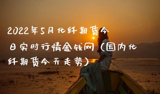 2022年5月化纤期货今日实时行情金钱网（国内化纤期货今天走势）_https://www.iteshow.com_期货品种_第1张