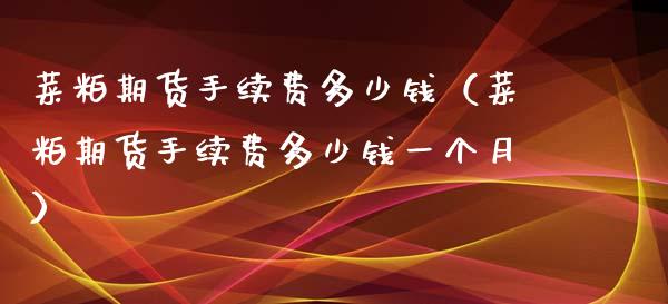 菜粕期货手续费多少钱（菜粕期货手续费多少钱一个月）_https://www.iteshow.com_股指期权_第1张