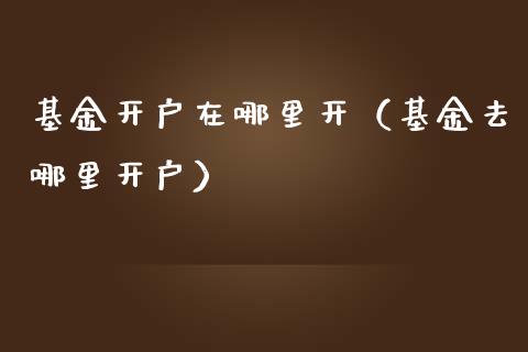 基金开户在哪里开（基金去哪里开户）_https://www.iteshow.com_基金_第1张