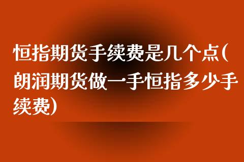 恒指期货手续费是几个点(朗润期货做一手恒指多少手续费)_https://www.iteshow.com_期货交易_第1张