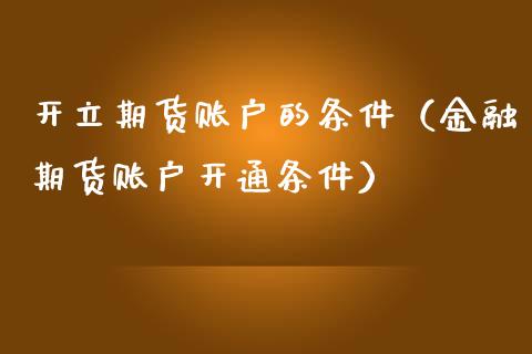 开立期货账户的条件（金融期货账户开通条件）_https://www.iteshow.com_期货知识_第1张