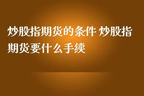 炒股指期货的条件 炒股指期货要什么手续_https://www.iteshow.com_原油期货_第1张