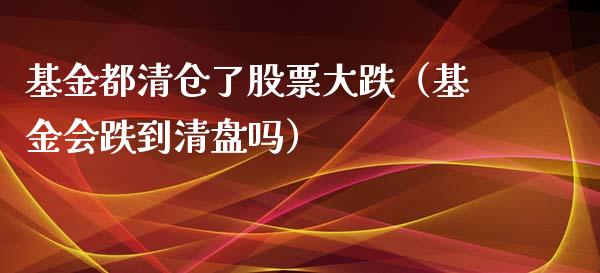 基金都清仓了股票大跌（基金会跌到清盘吗）_https://www.iteshow.com_基金_第1张