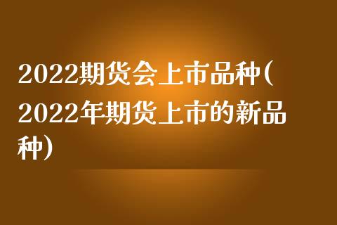 2022期货会上市品种(2022年期货上市的新品种)_https://www.iteshow.com_期货手续费_第1张