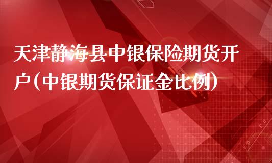 天津静海县中银保险期货开户(中银期货保证金比例)_https://www.iteshow.com_期货品种_第1张