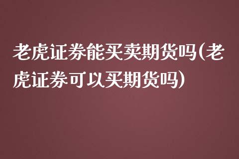 老虎证券能买卖期货吗(老虎证券可以买期货吗)_https://www.iteshow.com_商品期权_第1张