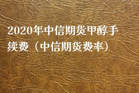 2020年中信期货甲醇手续费（中信期货费率）_https://www.iteshow.com_黄金期货_第1张