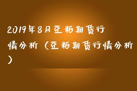 2019年8月豆粕期货行情分析（豆粕期货行情分析）_https://www.iteshow.com_期货知识_第1张