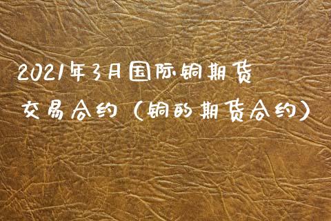 2021年3月国际铜期货交易合约（铜的期货合约）_https://www.iteshow.com_期货品种_第1张