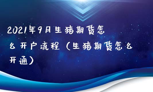 2021年9月生猪期货怎么开户流程（生猪期货怎么开通）_https://www.iteshow.com_期货交易_第1张