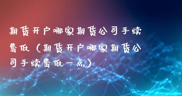 期货开户哪家期货公司手续费低（期货开户哪家期货公司手续费低一点）_https://www.iteshow.com_期货开户_第1张