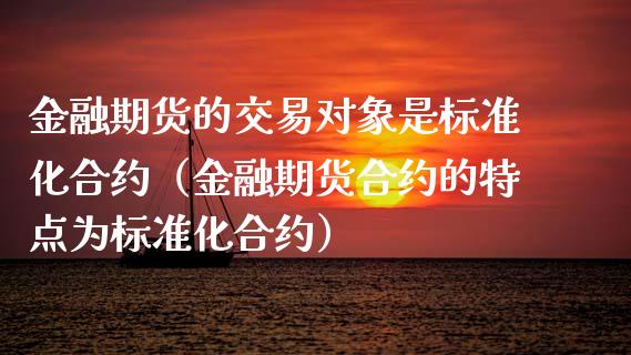 金融期货的交易对象是标准化合约（金融期货合约的特点为标准化合约）_https://www.iteshow.com_期货知识_第1张