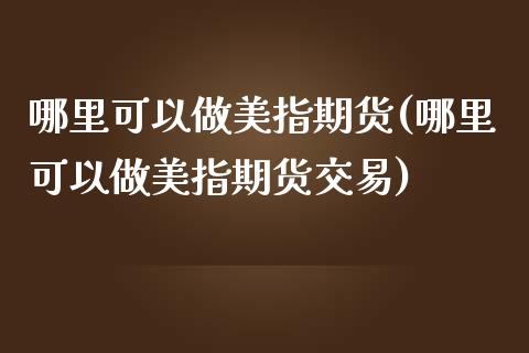 哪里可以做美指期货(哪里可以做美指期货交易)_https://www.iteshow.com_商品期货_第1张