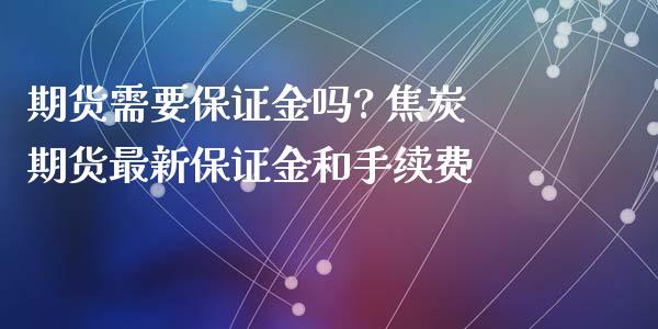 期货需要保证金吗? 焦炭期货最新保证金和手续费_https://www.iteshow.com_股指期货_第1张