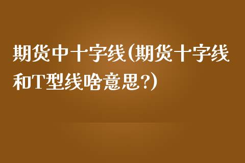 期货中十字线(期货十字线和T型线啥意思?)_https://www.iteshow.com_股指期权_第1张