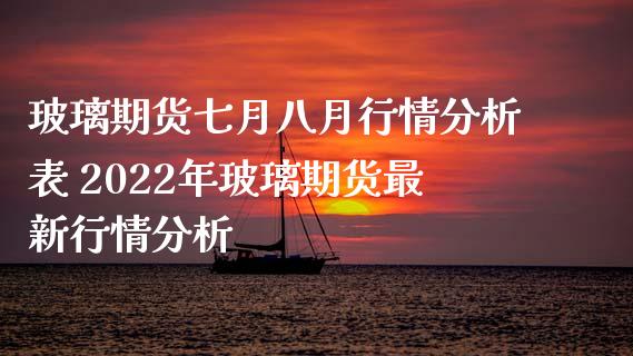 玻璃期货七月八月行情分析表 2022年玻璃期货最新行情分析_https://www.iteshow.com_商品期权_第1张