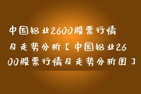 中国铝业2600股票行情及走势分析【中国铝业2600股票行情及走势分析图】_https://www.iteshow.com_股票_第1张