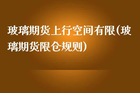 玻璃期货上行空间有限(玻璃期货限仓规则)_https://www.iteshow.com_期货手续费_第1张