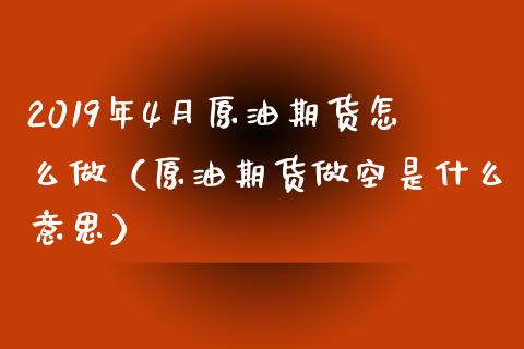 2019年4月原油期货怎么做（原油期货做空是什么意思）_https://www.iteshow.com_期货开户_第1张