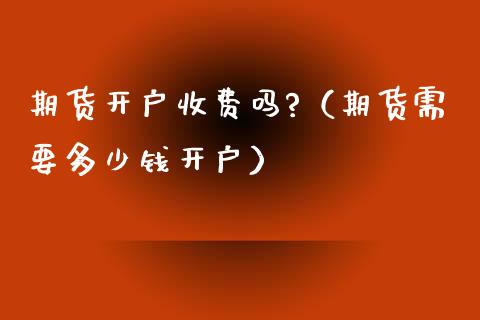 期货开户收费吗?（期货需要多少钱开户）_https://www.iteshow.com_商品期货_第1张