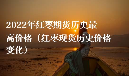 2022年红枣期货历史最高价格（红枣现货历史价格变化）_https://www.iteshow.com_期货交易_第1张