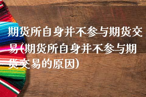 期货所自身并不参与期货交易(期货所自身并不参与期货交易的原因)_https://www.iteshow.com_期货公司_第1张