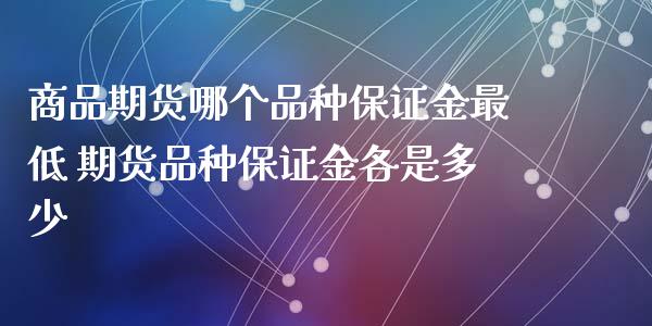 商品期货哪个品种保证金最低 期货品种保证金各是多少_https://www.iteshow.com_期货交易_第1张