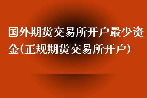 国外期货交易所开户最少资金(正规期货交易所开户)_https://www.iteshow.com_商品期货_第1张