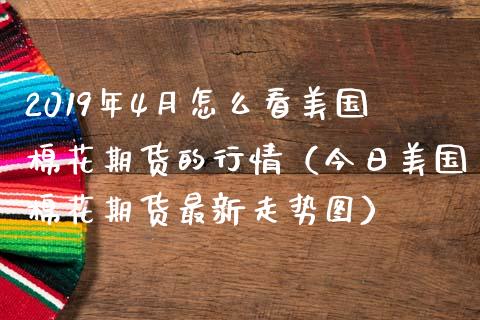 2019年4月怎么看美国棉花期货的行情（今日美国棉花期货最新走势图）_https://www.iteshow.com_原油期货_第1张