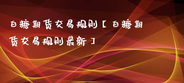 白糖期货交易规则【白糖期货交易规则最新】_https://www.iteshow.com_期货交易_第1张