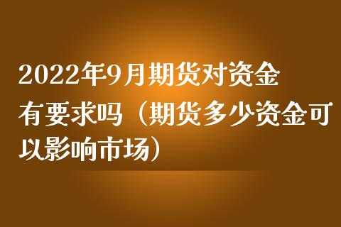 2022年9月期货对资金有要求吗（期货多少资金可以影响市场）_https://www.iteshow.com_商品期货_第1张