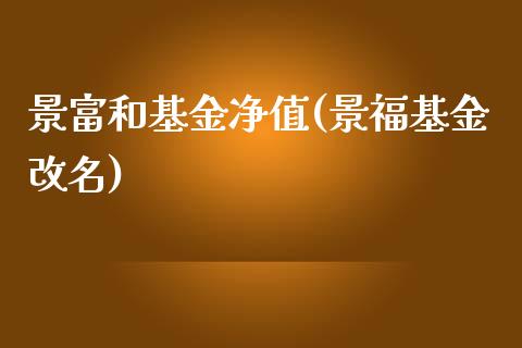 景富和基金净值(景福基金改名)_https://www.iteshow.com_期货公司_第1张