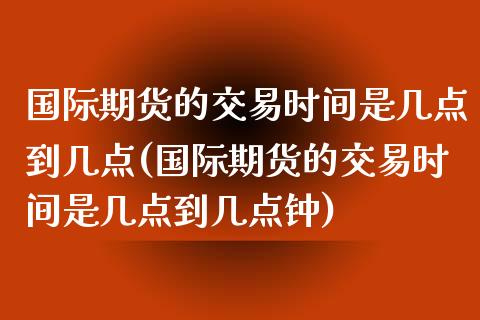 国际期货的交易时间是几点到几点(国际期货的交易时间是几点到几点钟)_https://www.iteshow.com_原油期货_第1张