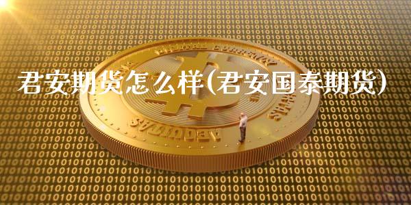 君安期货怎么样(君安国泰期货)_https://www.iteshow.com_期货知识_第1张