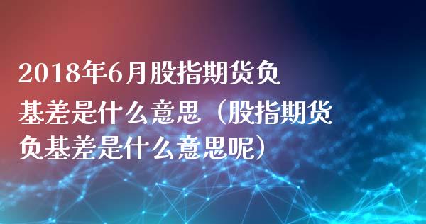 2018年6月股指期货负基差是什么意思（股指期货负基差是什么意思呢）_https://www.iteshow.com_期货手续费_第1张