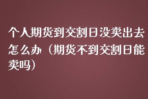 个人期货到交割日没卖出去怎么办（期货不到交割日能卖吗）_https://www.iteshow.com_商品期货_第1张