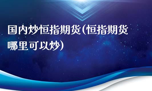 国内炒恒指期货(恒指期货哪里可以炒)_https://www.iteshow.com_期货百科_第1张