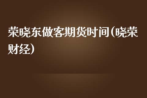 荣晓东做客期货时间(晓荣财经)_https://www.iteshow.com_期货百科_第1张