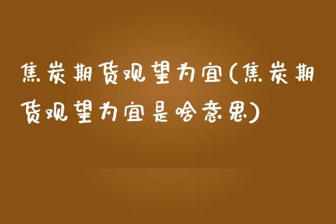 焦炭期货观望为宜(焦炭期货观望为宜是啥意思)_https://www.iteshow.com_期货手续费_第1张