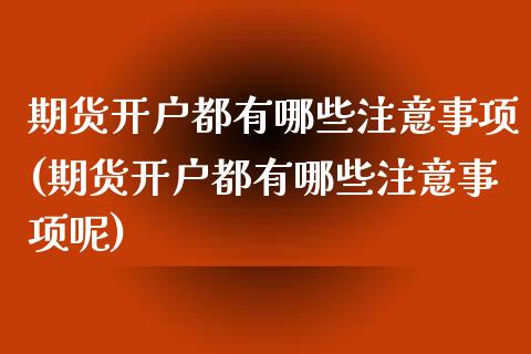 期货开户都有哪些注意事项(期货开户都有哪些注意事项呢)_https://www.iteshow.com_期货交易_第1张