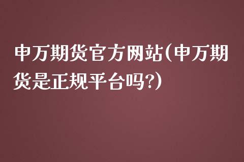 申万期货官方网站(申万期货是正规平台吗?)_https://www.iteshow.com_期货品种_第1张