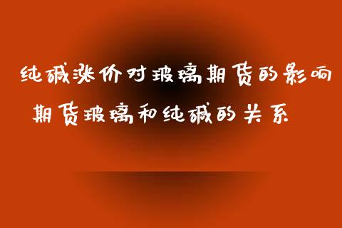 纯碱涨价对玻璃期货的影响 期货玻璃和纯碱的关系_https://www.iteshow.com_期货交易_第1张